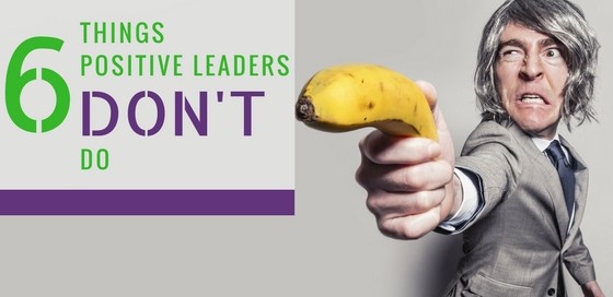 6 things positive leaders don't do